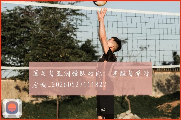国足与亚洲强队对比:差距与学习方向_20260527111827