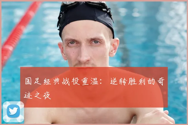 国足经典战役重温:逆转胜利的奇迹之夜