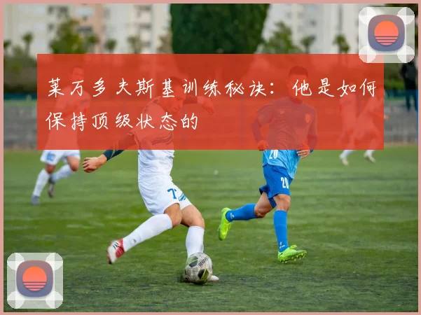 莱万多夫斯基训练秘诀:他是如何保持顶级状态的