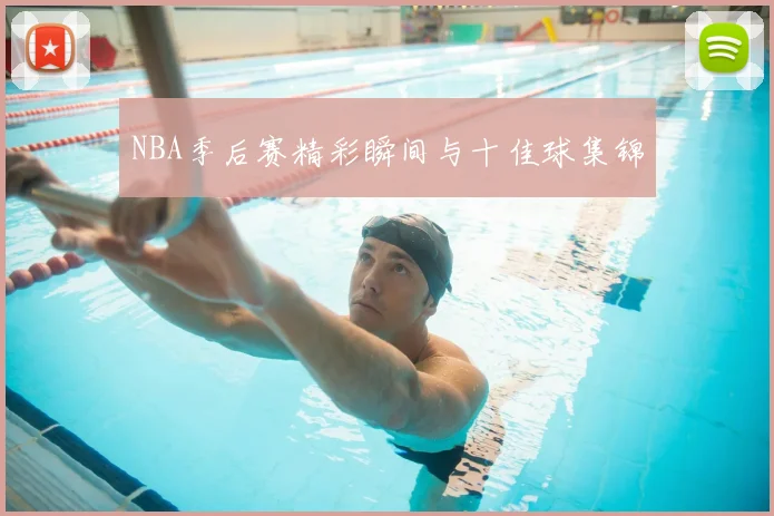NBA季后赛精彩瞬间与十佳球集锦