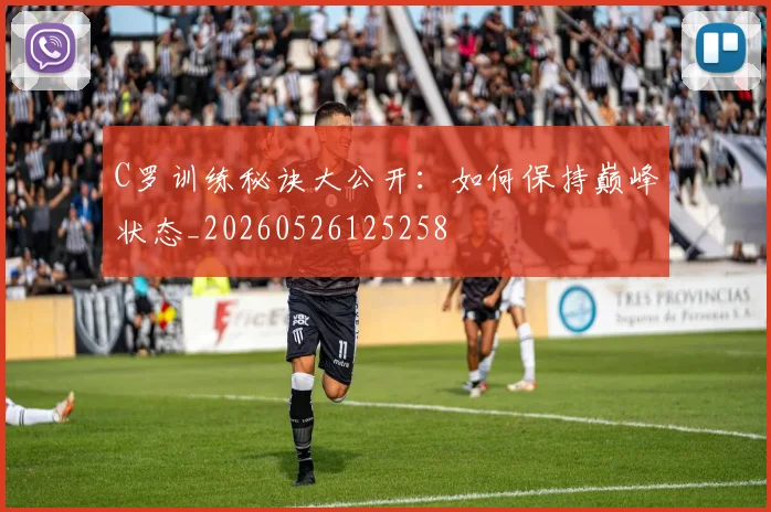 C罗训练秘诀大公开：如何保持巅峰状态_20260526125258