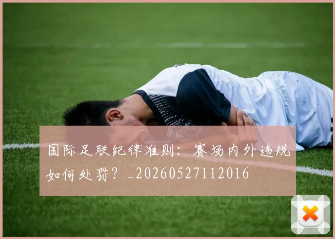 国际足联纪律准则:赛场内外违规如何处罚?_20260527112016