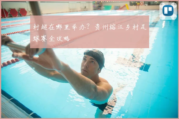 村超在哪里举办？贵州榕江乡村足球赛全攻略