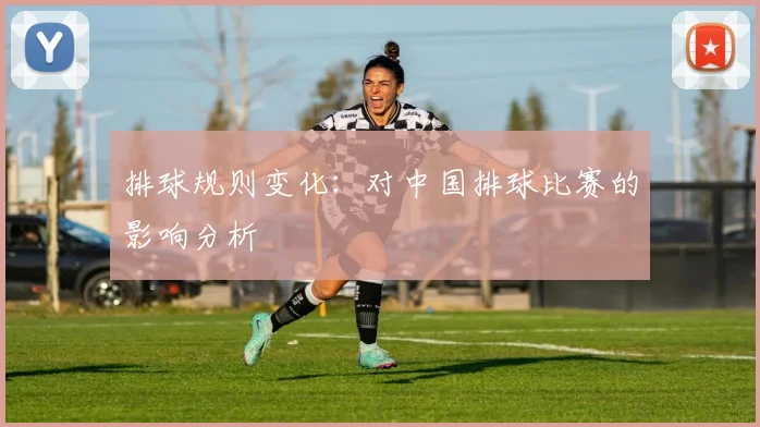 排球规则变化:对中国排球比赛的影响分析