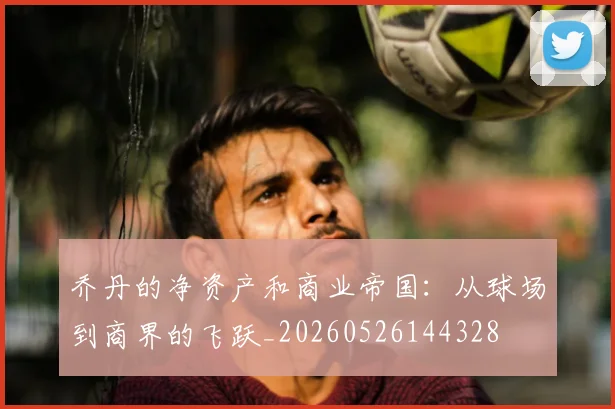 乔丹的净资产和商业帝国:从球场到商界的飞跃_20260526144328