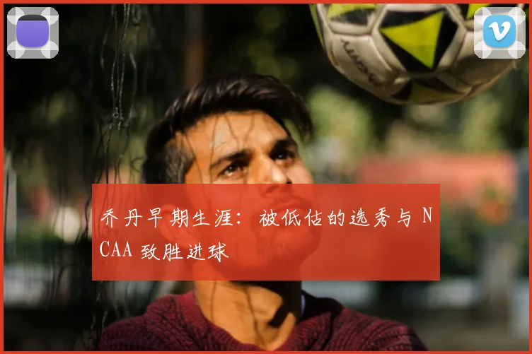 乔丹早期生涯:被低估的选秀与 NCAA 致胜进球