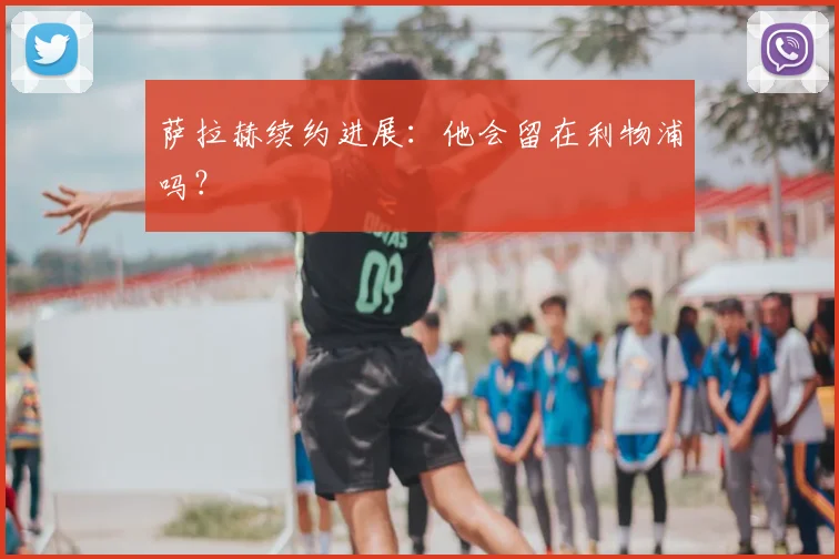 萨拉赫续约进展：他会留在利物浦吗？
