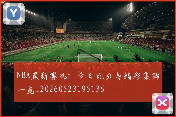 NBA最新赛况:今日比分与精彩集锦一览_20260523195136