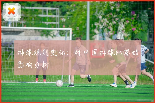 排球规则变化:对中国排球比赛的影响分析