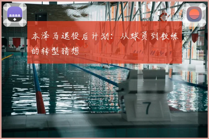本泽马退役后计划：从球员到教练的转型猜想