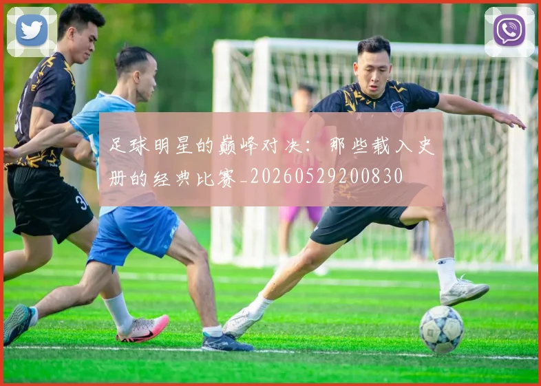 足球明星的巅峰对决:那些载入史册的经典比赛_20260529200830