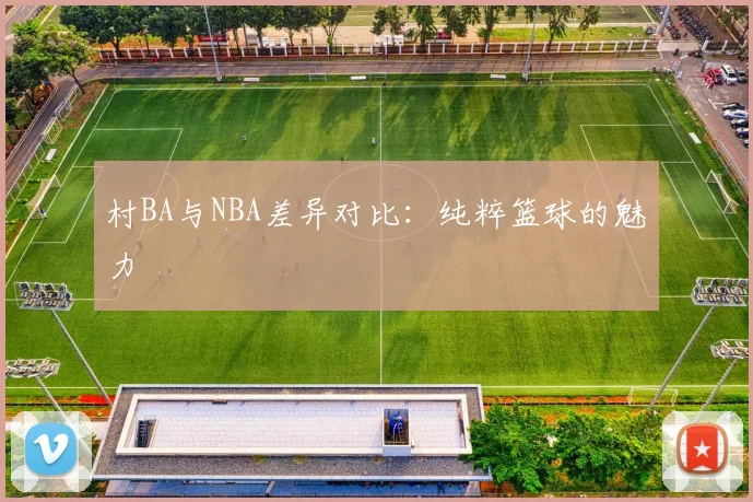 村BA与NBA差异对比:纯粹篮球的魅力