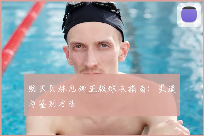 购买贝林厄姆正版球衣指南：渠道与鉴别方法