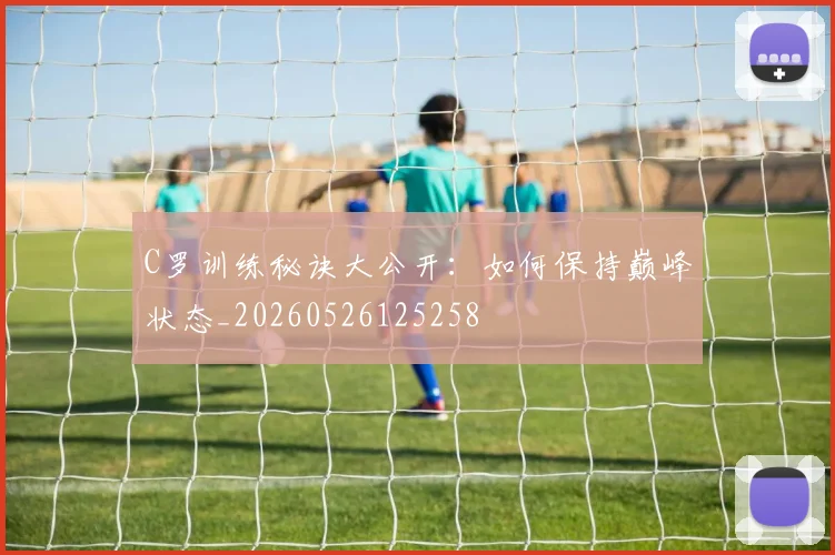 C罗训练秘诀大公开:如何保持巅峰状态_20260526125258