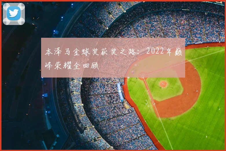 本泽马金球奖获奖之路：2022年巅峰荣耀全回顾