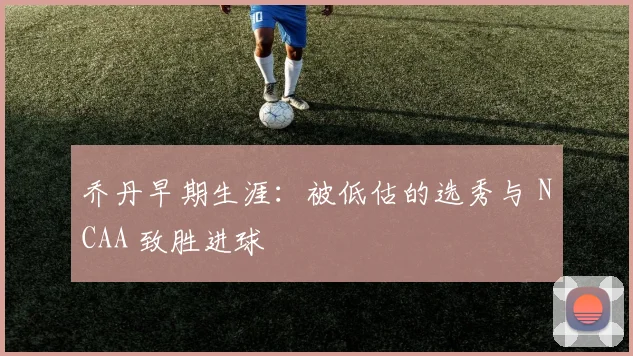 乔丹早期生涯:被低估的选秀与 NCAA 致胜进球