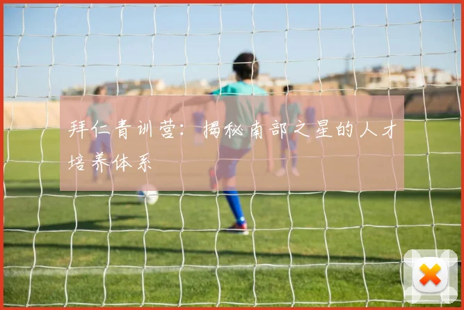 拜仁青训营：揭秘南部之星的人才培养体系