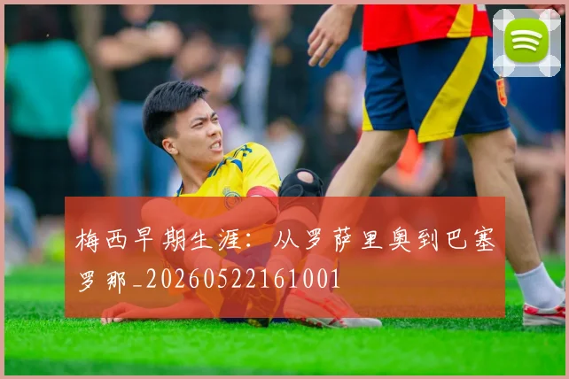 梅西早期生涯：从罗萨里奥到巴塞罗那_20260522161001