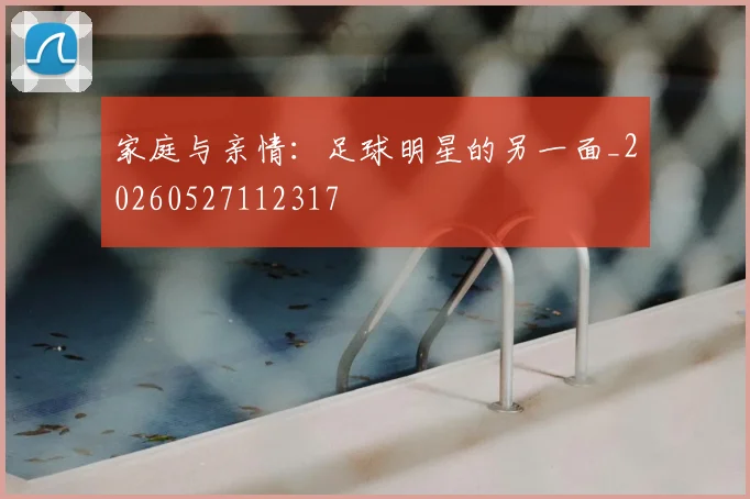 家庭与亲情：足球明星的另一面_20260527112317