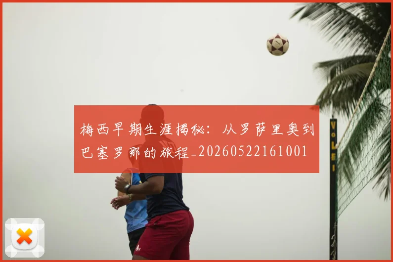 梅西早期生涯揭秘：从罗萨里奥到巴塞罗那的旅程_20260522161001