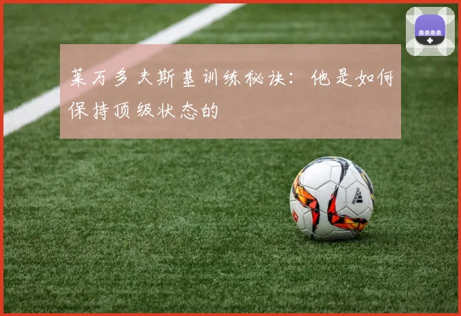 莱万多夫斯基训练秘诀:他是如何保持顶级状态的