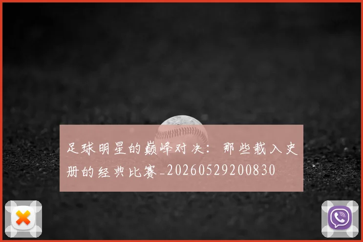 足球明星的巅峰对决:那些载入史册的经典比赛_20260529200830