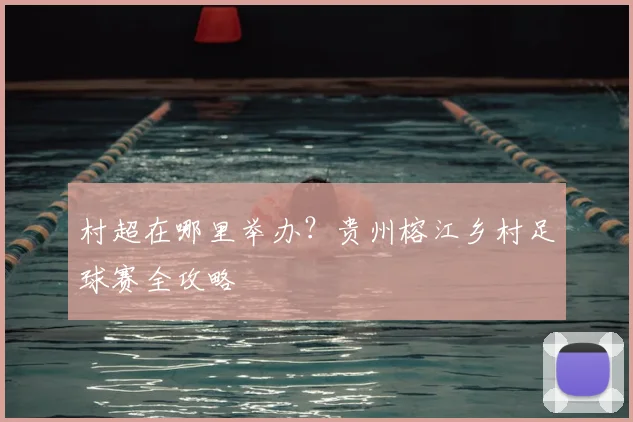 村超在哪里举办?贵州榕江乡村足球赛全攻略