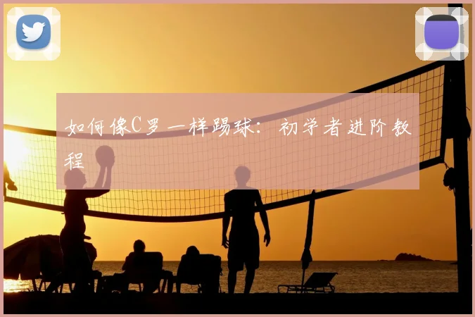 如何像C罗一样踢球：初学者进阶教程