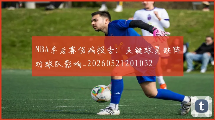 NBA季后赛伤病报告:关键球员缺阵对球队影响_20260521201032