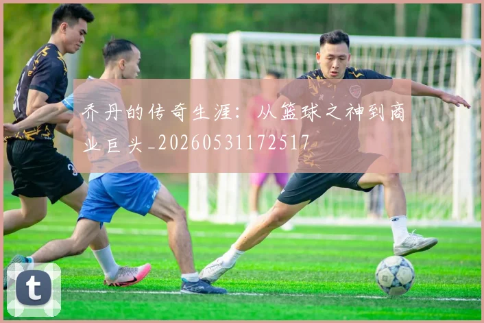 乔丹的传奇生涯：从篮球之神到商业巨头_20260531172517