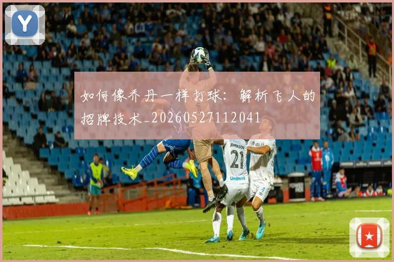 如何像乔丹一样打球：解析飞人的招牌技术_20260527112041