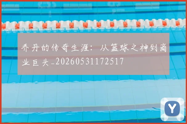 乔丹的传奇生涯：从篮球之神到商业巨头_20260531172517