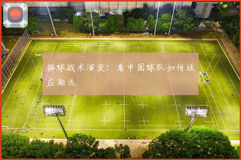 排球战术演变：看中国球队如何适应潮流