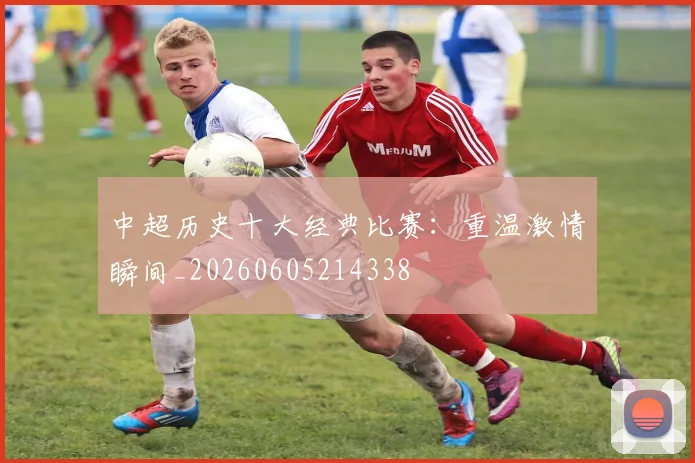 中超历史十大经典比赛：重温激情瞬间_20260605214338