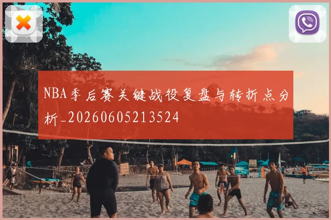 NBA季后赛关键战役复盘与转折点分析_20260605213524