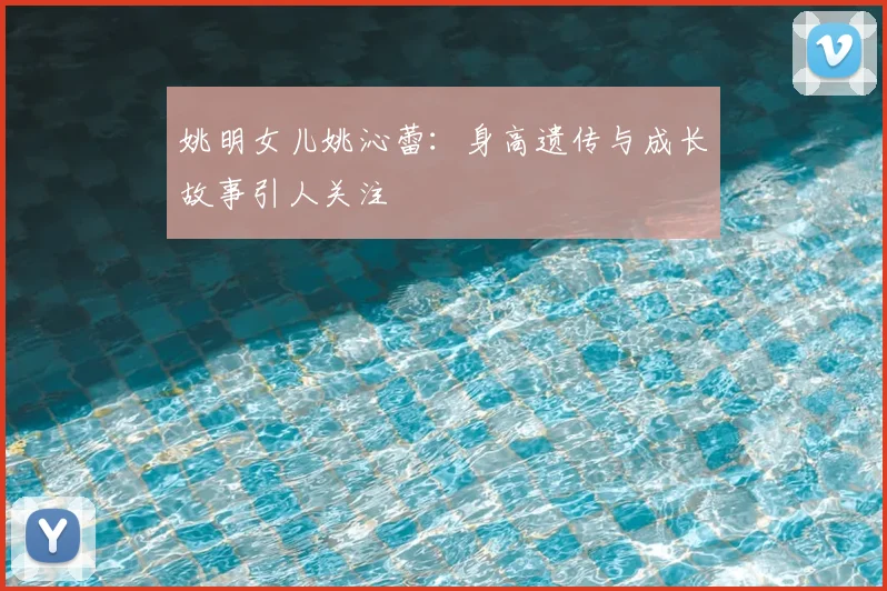 姚明女儿姚沁蕾:身高遗传与成长故事引人关注