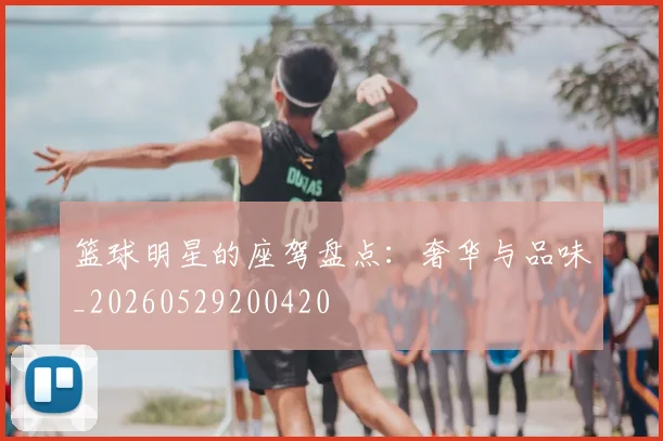 篮球明星的座驾盘点:奢华与品味_20260529200420