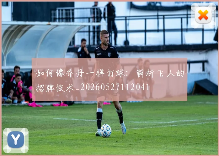 如何像乔丹一样打球：解析飞人的招牌技术_20260527112041